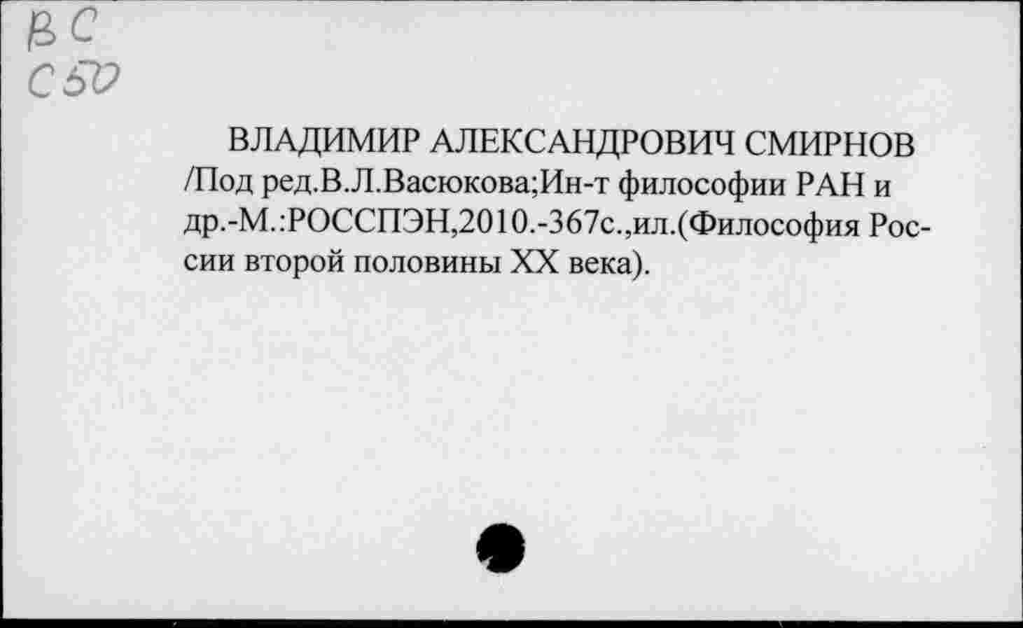 ﻿ВЛАДИМИР АЛЕКСАНДРОВИЧ СМИРНОВ /Под ред.В.Л.Васюкова;Ин-т философии РАН и др.-М.:РОССПЭН,2010.-367с.,ил.(Философия России второй половины XX века).